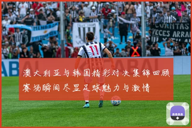 澳大利亚与韩国精彩对决集锦回顾赛场瞬间尽显足球魅力与激情