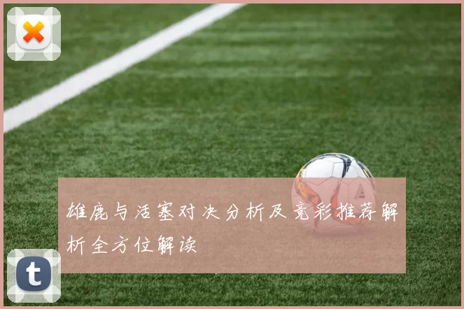 雄鹿与活塞对决分析及竞彩推荐解析全方位解读
