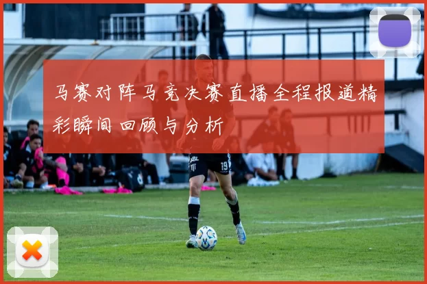 马赛对阵马竞决赛直播全程报道精彩瞬间回顾与分析