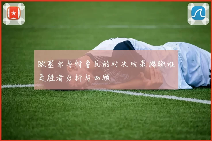 欧塞尔与特鲁瓦的对决结果揭晓谁是胜者分析与回顾