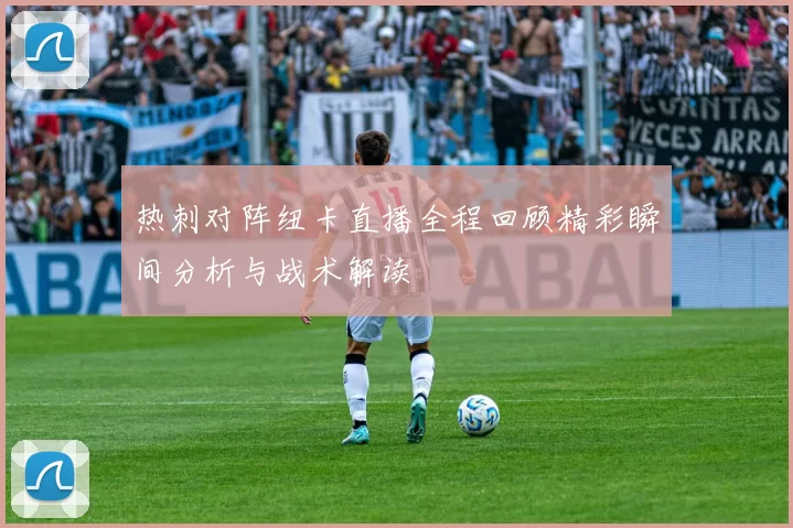 热刺对阵纽卡直播全程回顾精彩瞬间分析与战术解读