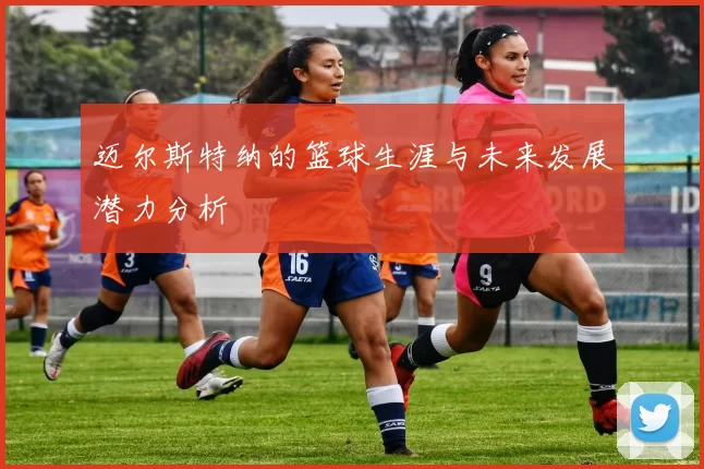 迈尔斯特纳的篮球生涯与未来发展潜力分析