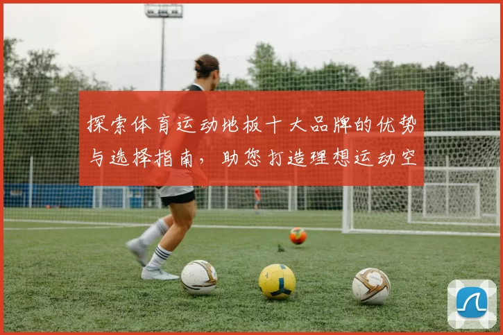 探索体育运动地板十大品牌的优势与选择指南，助您打造理想运动空间