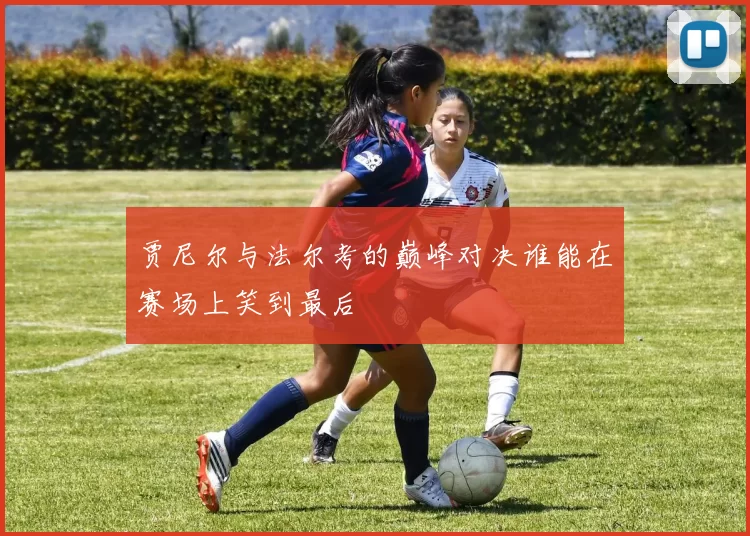 贾尼尔与法尔考的巅峰对决谁能在赛场上笑到最后