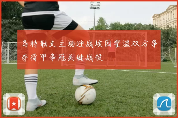 乌特勒支主场迎战埃因霍温双方争夺荷甲争冠关键战役