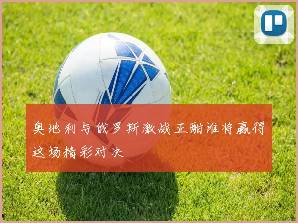 奥地利与俄罗斯激战正酣谁将赢得这场精彩对决