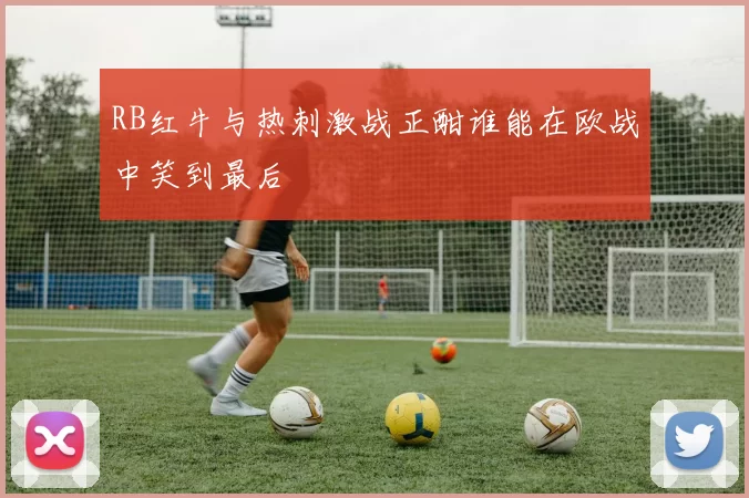 RB红牛与热刺激战正酣谁能在欧战中笑到最后