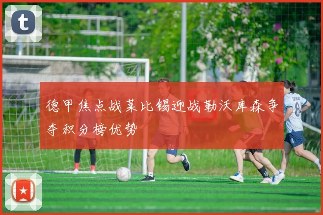 德甲焦点战莱比锡迎战勒沃库森争夺积分榜优势