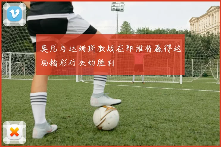 奥厄与达姆斯激战在即谁将赢得这场精彩对决的胜利