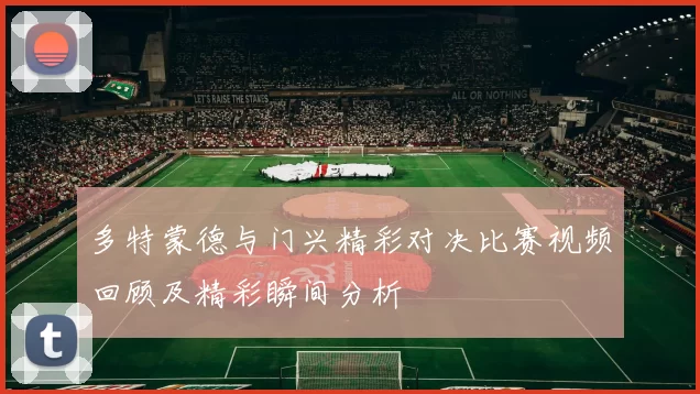 多特蒙德与门兴精彩对决比赛视频回顾及精彩瞬间分析
