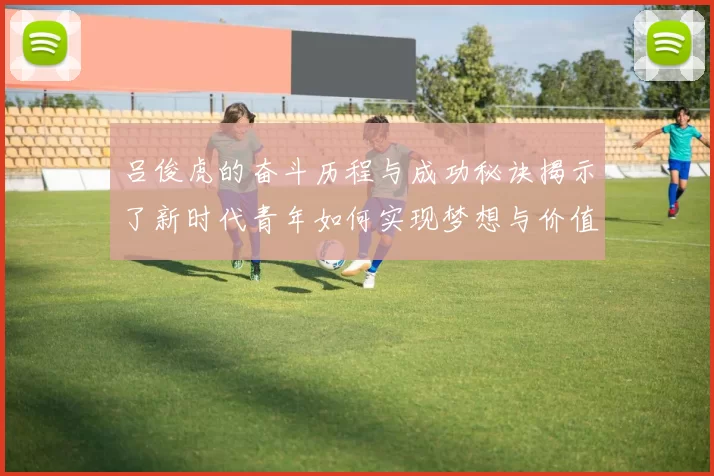 吕俊虎的奋斗历程与成功秘诀揭示了新时代青年如何实现梦想与价值