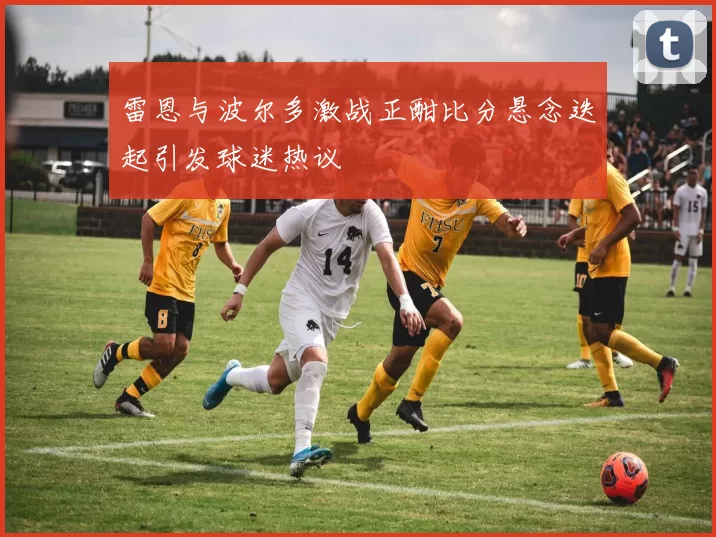 雷恩与波尔多激战正酣比分悬念迭起引发球迷热议