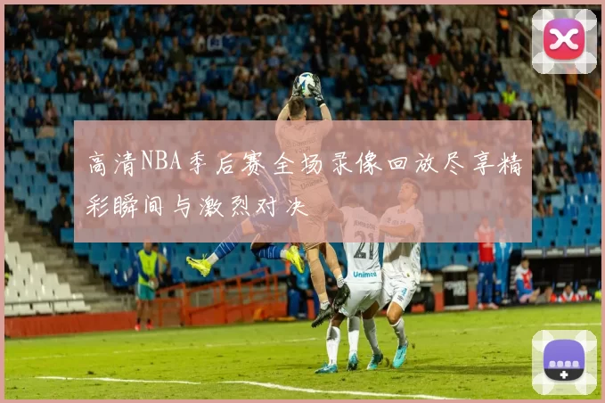 高清NBA季后赛全场录像回放尽享精彩瞬间与激烈对决