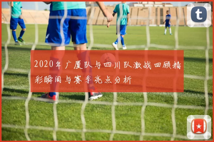 2020年广厦队与四川队激战回顾精彩瞬间与赛季亮点分析