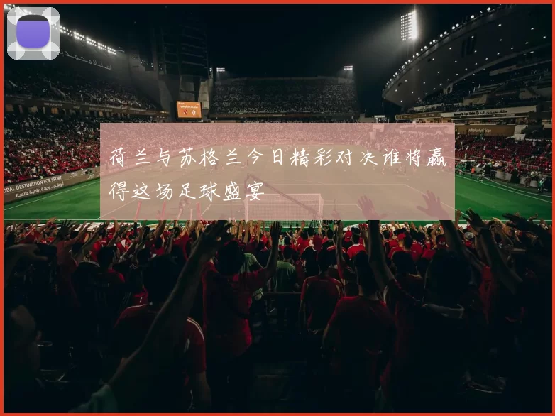 荷兰与苏格兰今日精彩对决谁将赢得这场足球盛宴